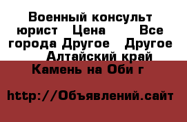 Военный консульт юрист › Цена ­ 1 - Все города Другое » Другое   . Алтайский край,Камень-на-Оби г.